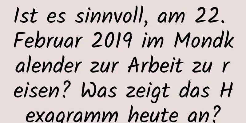 Ist es sinnvoll, am 22. Februar 2019 im Mondkalender zur Arbeit zu reisen? Was zeigt das Hexagramm heute an?