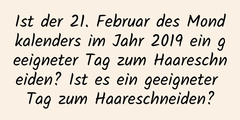 Ist der 21. Februar des Mondkalenders im Jahr 2019 ein geeigneter Tag zum Haareschneiden? Ist es ein geeigneter Tag zum Haareschneiden?