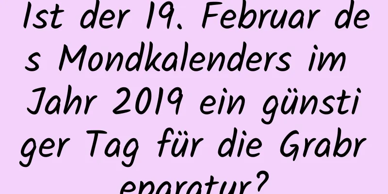 Ist der 19. Februar des Mondkalenders im Jahr 2019 ein günstiger Tag für die Grabreparatur?