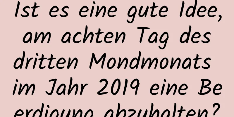 Ist es eine gute Idee, am achten Tag des dritten Mondmonats im Jahr 2019 eine Beerdigung abzuhalten?