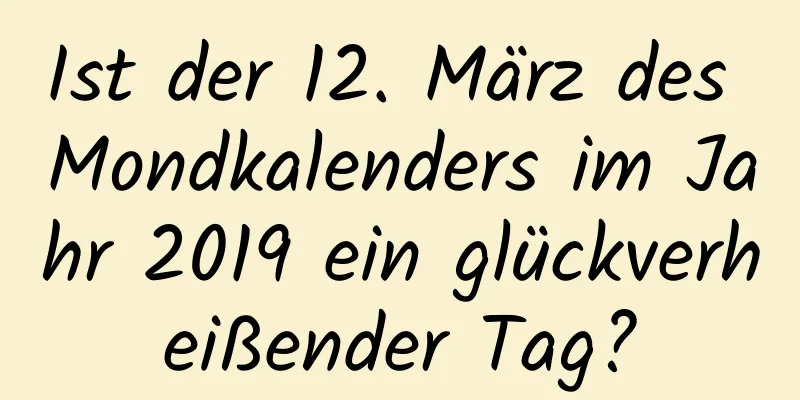 Ist der 12. März des Mondkalenders im Jahr 2019 ein glückverheißender Tag?