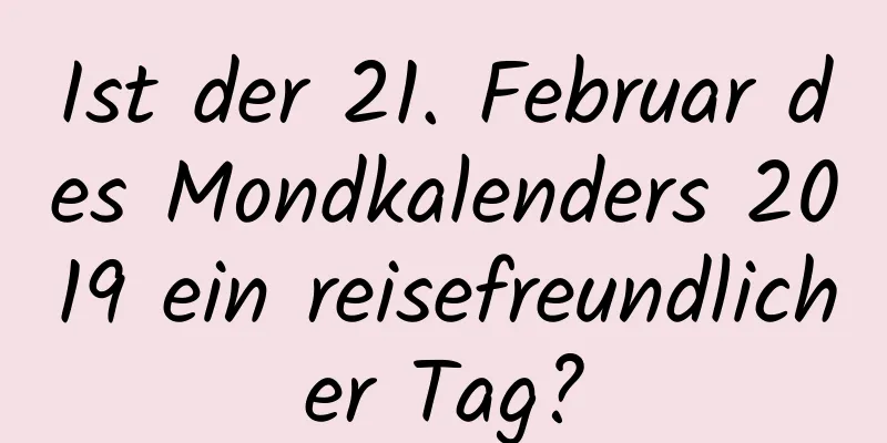 Ist der 21. Februar des Mondkalenders 2019 ein reisefreundlicher Tag?