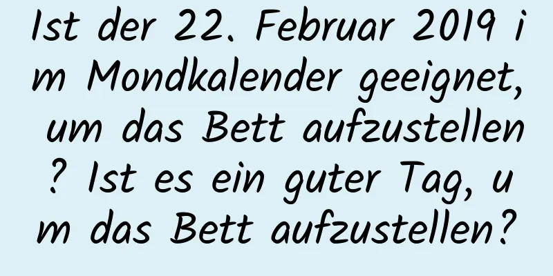 Ist der 22. Februar 2019 im Mondkalender geeignet, um das Bett aufzustellen? Ist es ein guter Tag, um das Bett aufzustellen?