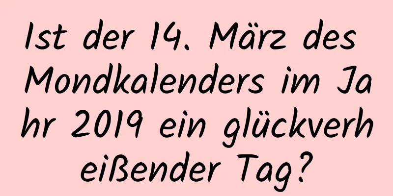 Ist der 14. März des Mondkalenders im Jahr 2019 ein glückverheißender Tag?