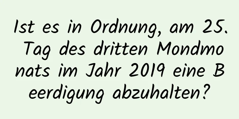 Ist es in Ordnung, am 25. Tag des dritten Mondmonats im Jahr 2019 eine Beerdigung abzuhalten?