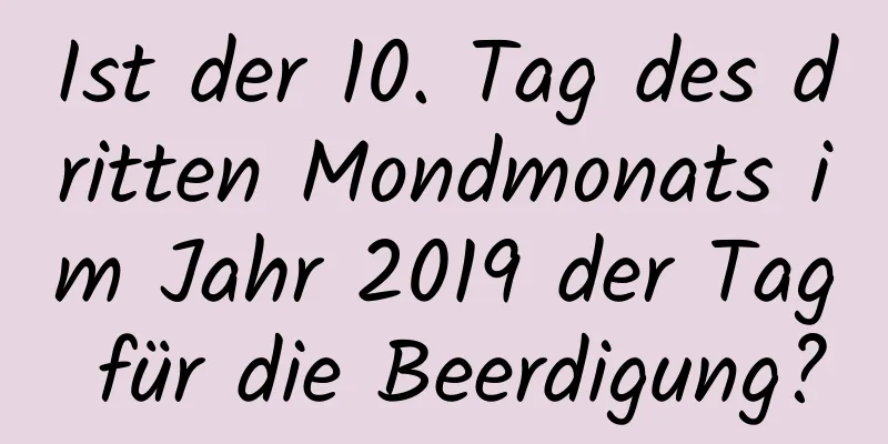 Ist der 10. Tag des dritten Mondmonats im Jahr 2019 der Tag für die Beerdigung?