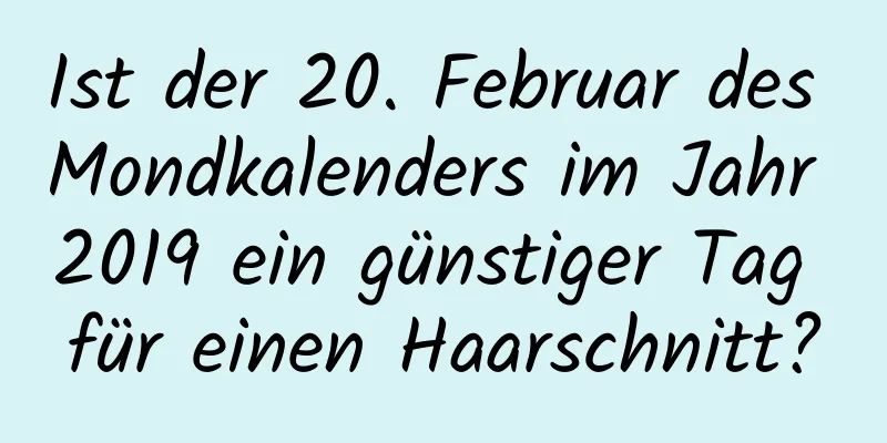 Ist der 20. Februar des Mondkalenders im Jahr 2019 ein günstiger Tag für einen Haarschnitt?