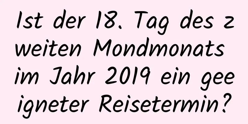 Ist der 18. Tag des zweiten Mondmonats im Jahr 2019 ein geeigneter Reisetermin?