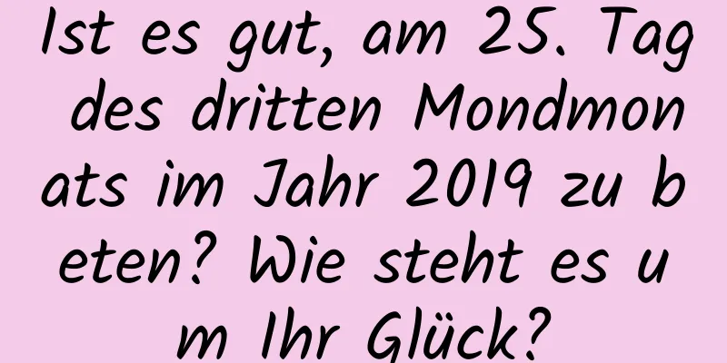 Ist es gut, am 25. Tag des dritten Mondmonats im Jahr 2019 zu beten? Wie steht es um Ihr Glück?