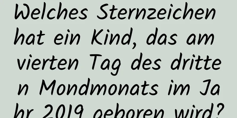 Welches Sternzeichen hat ein Kind, das am vierten Tag des dritten Mondmonats im Jahr 2019 geboren wird?