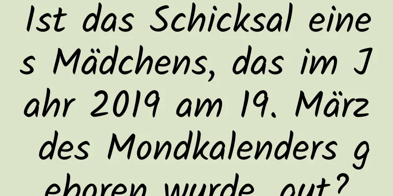 Ist das Schicksal eines Mädchens, das im Jahr 2019 am 19. März des Mondkalenders geboren wurde, gut?