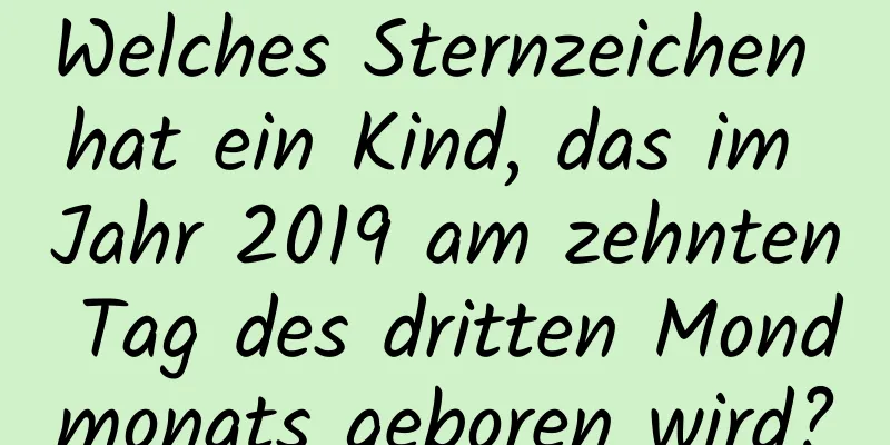 Welches Sternzeichen hat ein Kind, das im Jahr 2019 am zehnten Tag des dritten Mondmonats geboren wird?