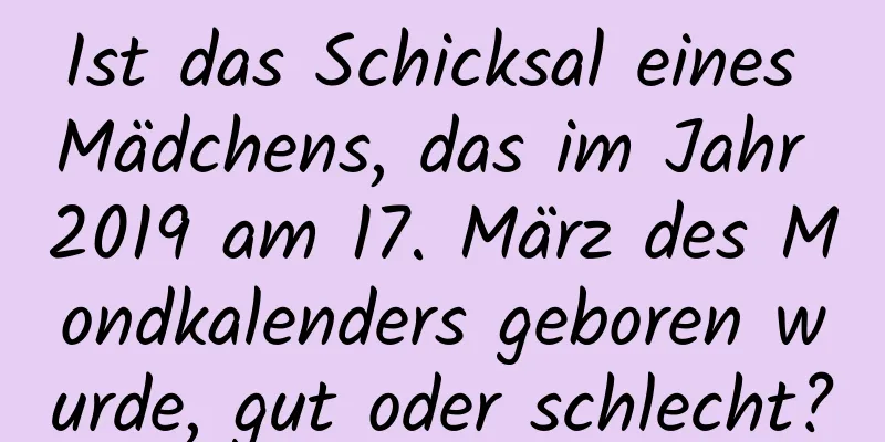 Ist das Schicksal eines Mädchens, das im Jahr 2019 am 17. März des Mondkalenders geboren wurde, gut oder schlecht?