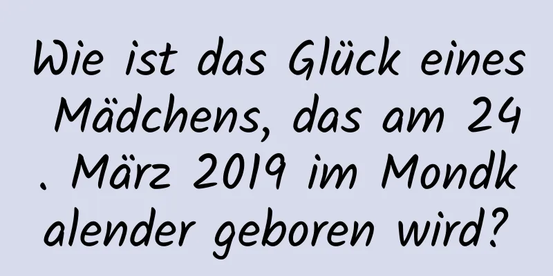 Wie ist das Glück eines Mädchens, das am 24. März 2019 im Mondkalender geboren wird?