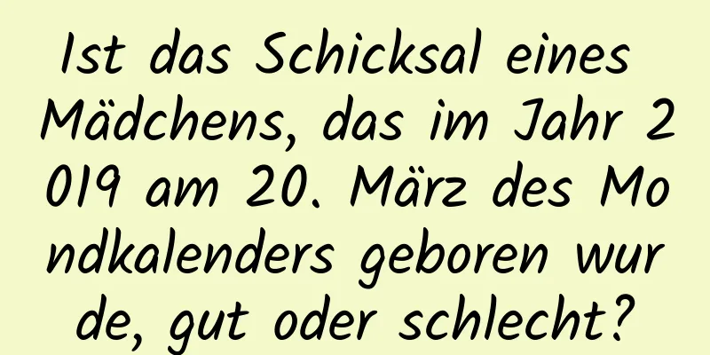 Ist das Schicksal eines Mädchens, das im Jahr 2019 am 20. März des Mondkalenders geboren wurde, gut oder schlecht?