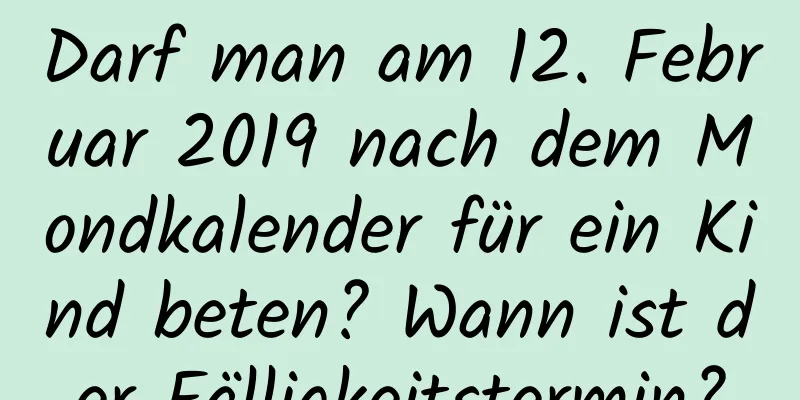 Darf man am 12. Februar 2019 nach dem Mondkalender für ein Kind beten? Wann ist der Fälligkeitstermin?