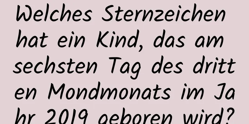 Welches Sternzeichen hat ein Kind, das am sechsten Tag des dritten Mondmonats im Jahr 2019 geboren wird?