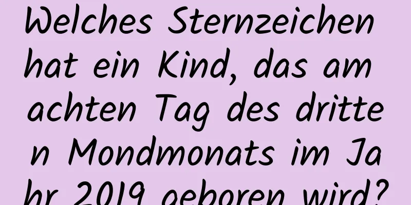 Welches Sternzeichen hat ein Kind, das am achten Tag des dritten Mondmonats im Jahr 2019 geboren wird?