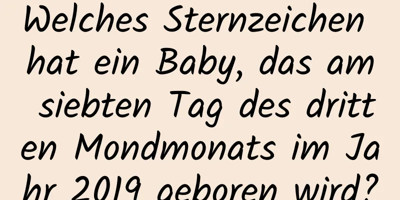 Welches Sternzeichen hat ein Baby, das am siebten Tag des dritten Mondmonats im Jahr 2019 geboren wird?