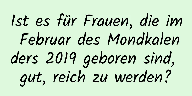 Ist es für Frauen, die im Februar des Mondkalenders 2019 geboren sind, gut, reich zu werden?