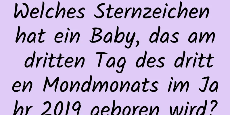 Welches Sternzeichen hat ein Baby, das am dritten Tag des dritten Mondmonats im Jahr 2019 geboren wird?