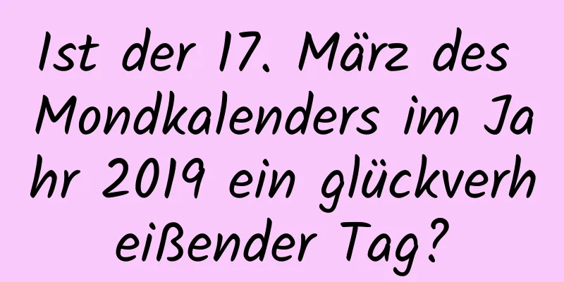 Ist der 17. März des Mondkalenders im Jahr 2019 ein glückverheißender Tag?