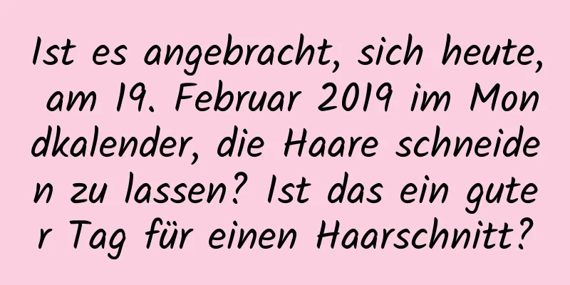 Ist es angebracht, sich heute, am 19. Februar 2019 im Mondkalender, die Haare schneiden zu lassen? Ist das ein guter Tag für einen Haarschnitt?