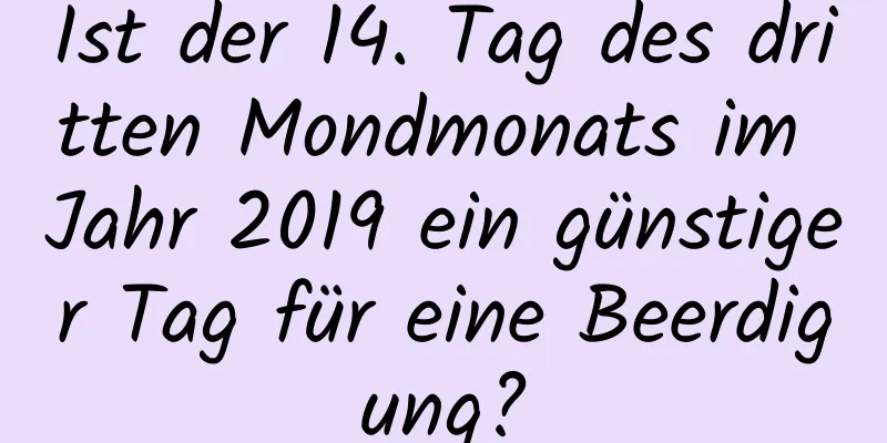 Ist der 14. Tag des dritten Mondmonats im Jahr 2019 ein günstiger Tag für eine Beerdigung?