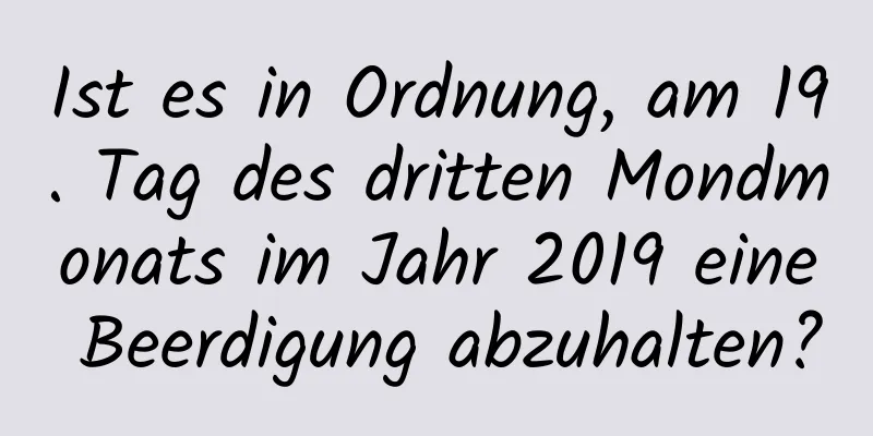 Ist es in Ordnung, am 19. Tag des dritten Mondmonats im Jahr 2019 eine Beerdigung abzuhalten?