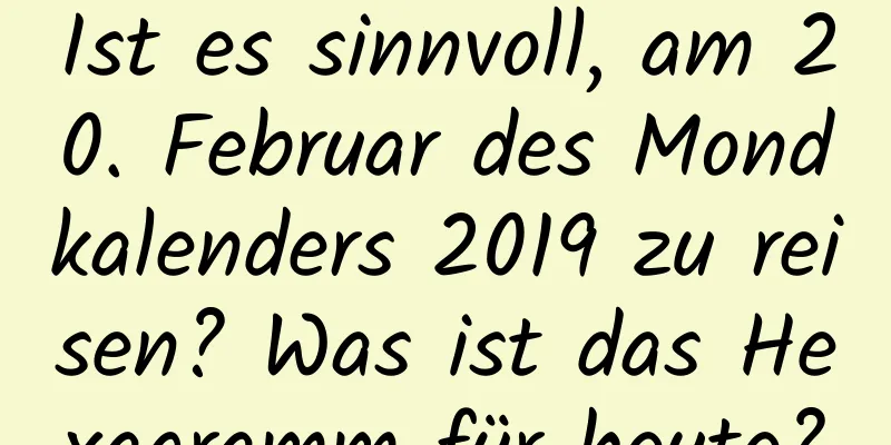 Ist es sinnvoll, am 20. Februar des Mondkalenders 2019 zu reisen? Was ist das Hexagramm für heute?