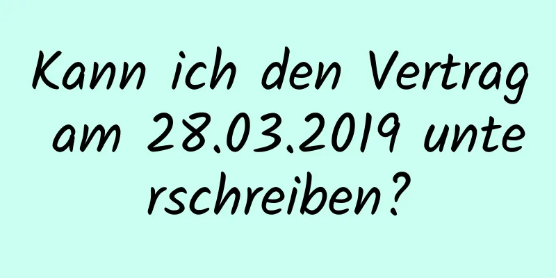 Kann ich den Vertrag am 28.03.2019 unterschreiben?