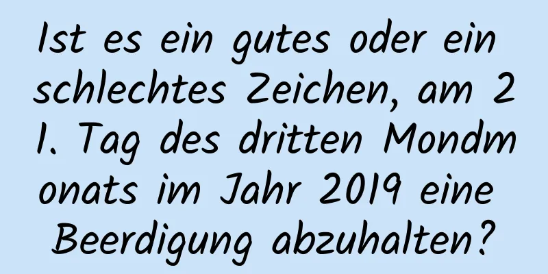 Ist es ein gutes oder ein schlechtes Zeichen, am 21. Tag des dritten Mondmonats im Jahr 2019 eine Beerdigung abzuhalten?