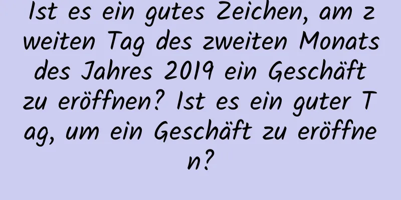 Ist es ein gutes Zeichen, am zweiten Tag des zweiten Monats des Jahres 2019 ein Geschäft zu eröffnen? Ist es ein guter Tag, um ein Geschäft zu eröffnen?