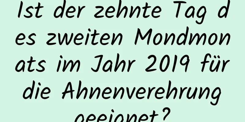 Ist der zehnte Tag des zweiten Mondmonats im Jahr 2019 für die Ahnenverehrung geeignet?