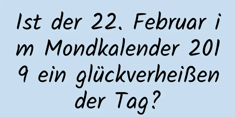 Ist der 22. Februar im Mondkalender 2019 ein glückverheißender Tag?