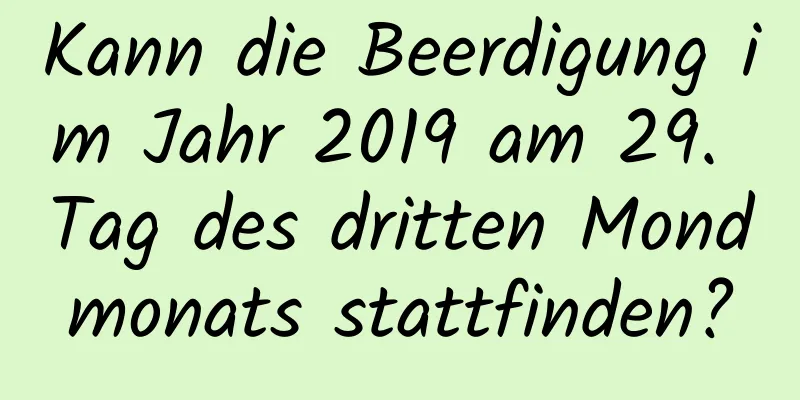 Kann die Beerdigung im Jahr 2019 am 29. Tag des dritten Mondmonats stattfinden?