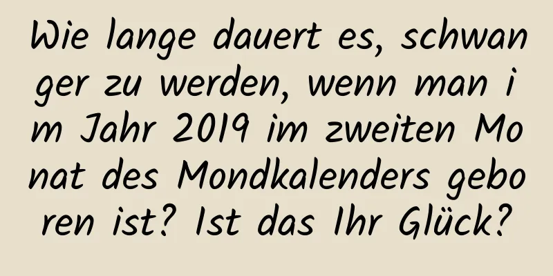 Wie lange dauert es, schwanger zu werden, wenn man im Jahr 2019 im zweiten Monat des Mondkalenders geboren ist? Ist das Ihr Glück?