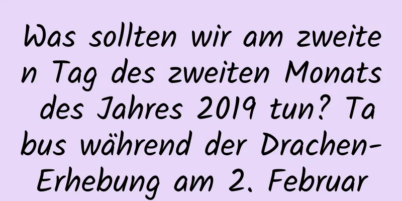 Was sollten wir am zweiten Tag des zweiten Monats des Jahres 2019 tun? Tabus während der Drachen-Erhebung am 2. Februar