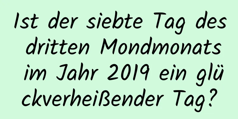 Ist der siebte Tag des dritten Mondmonats im Jahr 2019 ein glückverheißender Tag?