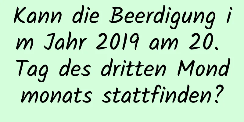 Kann die Beerdigung im Jahr 2019 am 20. Tag des dritten Mondmonats stattfinden?