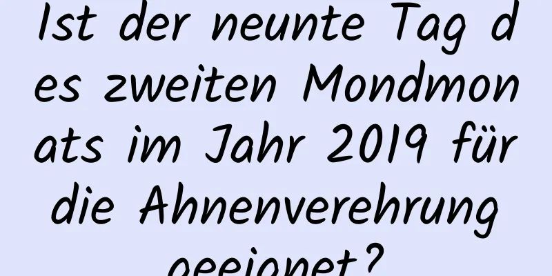 Ist der neunte Tag des zweiten Mondmonats im Jahr 2019 für die Ahnenverehrung geeignet?