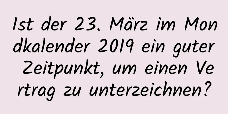 Ist der 23. März im Mondkalender 2019 ein guter Zeitpunkt, um einen Vertrag zu unterzeichnen?