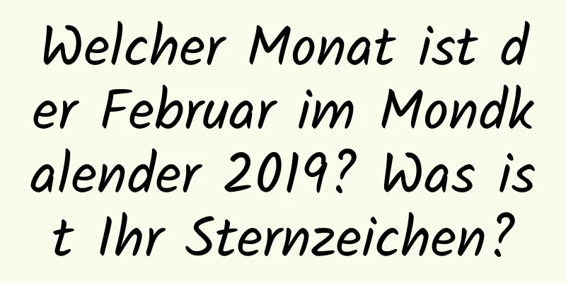 Welcher Monat ist der Februar im Mondkalender 2019? Was ist Ihr Sternzeichen?