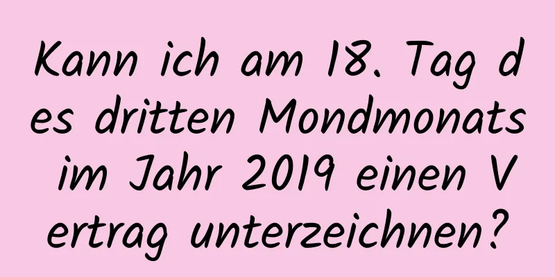 Kann ich am 18. Tag des dritten Mondmonats im Jahr 2019 einen Vertrag unterzeichnen?