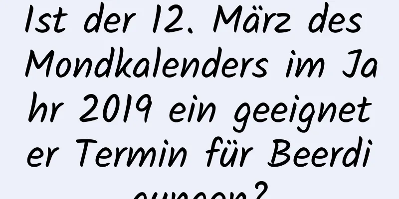 Ist der 12. März des Mondkalenders im Jahr 2019 ein geeigneter Termin für Beerdigungen?