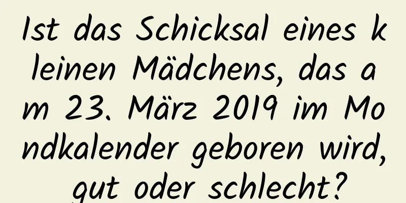 Ist das Schicksal eines kleinen Mädchens, das am 23. März 2019 im Mondkalender geboren wird, gut oder schlecht?