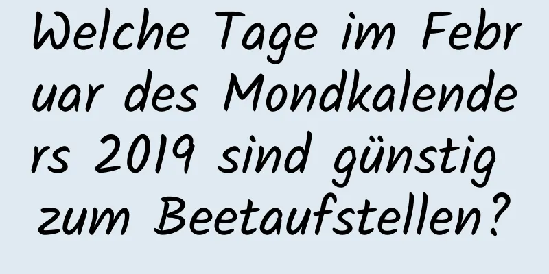 Welche Tage im Februar des Mondkalenders 2019 sind günstig zum Beetaufstellen?