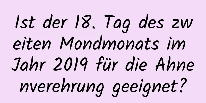 Ist der 18. Tag des zweiten Mondmonats im Jahr 2019 für die Ahnenverehrung geeignet?