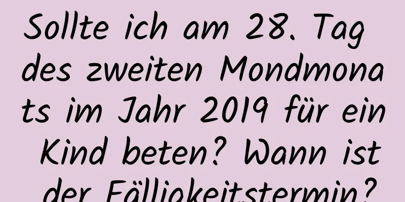 Sollte ich am 28. Tag des zweiten Mondmonats im Jahr 2019 für ein Kind beten? Wann ist der Fälligkeitstermin?