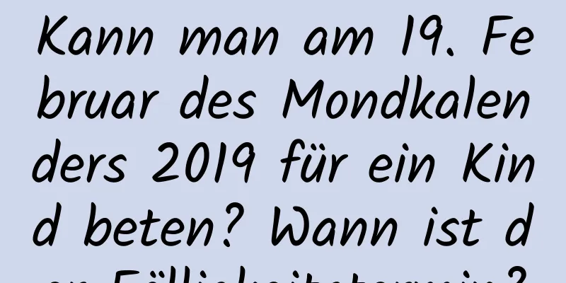 Kann man am 19. Februar des Mondkalenders 2019 für ein Kind beten? Wann ist der Fälligkeitstermin?